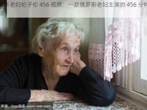 俄罗斯老妇伦子伦 456 视频：一款俄罗斯老妇主演的 456 分钟长视频