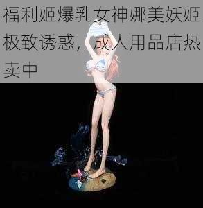 福利姬爆乳女神娜美妖姬极致诱惑，成人用品店热卖中