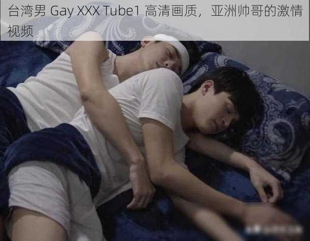 台湾男 Gay XXX Tube1 高清画质，亚洲帅哥的激情视频